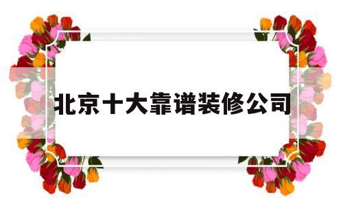 北京十大靠谱装修公司(北京比较出名的装修公司)