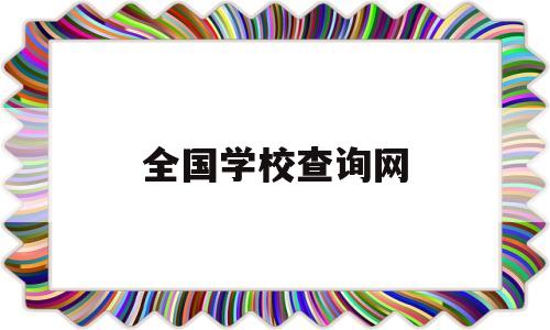 全国学校查询网(全国学校查询网址是什么)