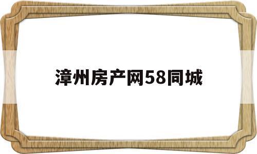 漳州房产网58同城(漳州房产网58同城新房)