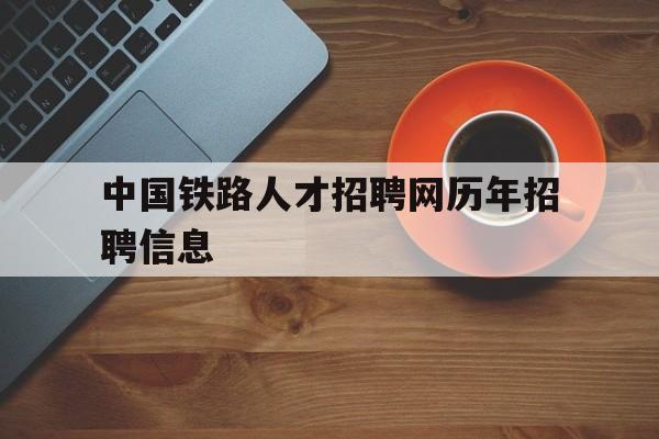 中国铁路人才招聘网历年招聘信息(中国铁路人才招聘网历年招聘信息最新)