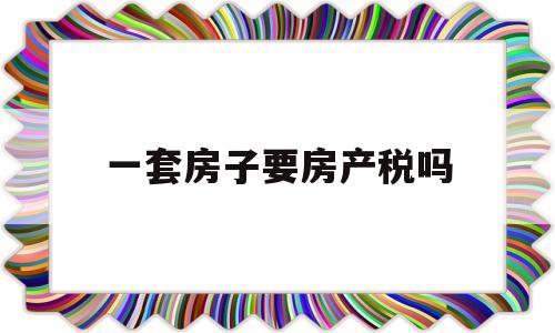 一套房子要房产税吗(一套房子要收房产税吗)