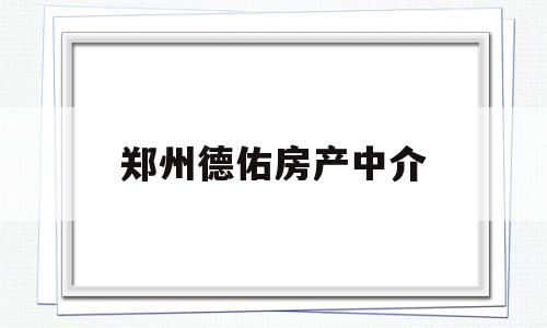 郑州德佑房产中介(郑州德佑房产中介租房)