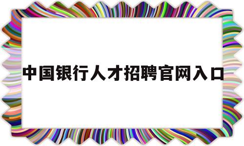 中国银行人才招聘官网入口(中国银行人才招聘官网入口查询)