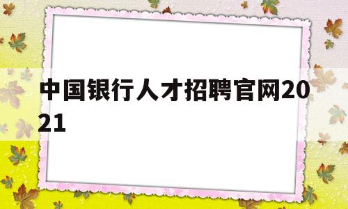 中国银行人才招聘官网2021(中国银行人才招聘官网2022秋招)