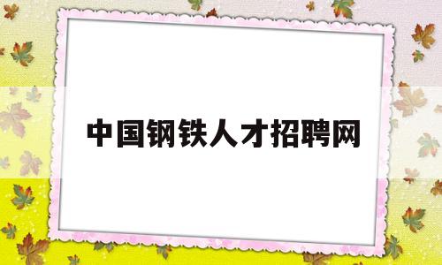 中国钢铁人才招聘网(中国钢铁人才招聘网站)