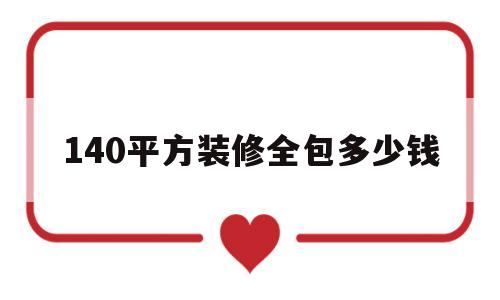 140平方装修全包多少钱(140平方装修全包多少钱一套)