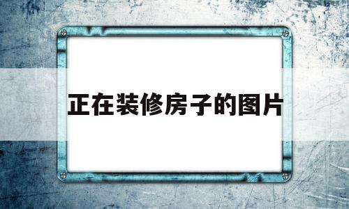 正在装修房子的图片(正在装修房子的图片真实)