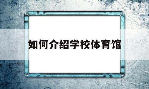 如何介绍学校体育馆(介绍一下自己学校的体育馆)