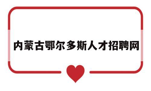 内蒙古鄂尔多斯人才招聘网(内蒙古鄂尔多斯人才招聘网站)