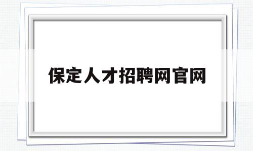 保定人才招聘网官网(保定人才网招聘信息查询)