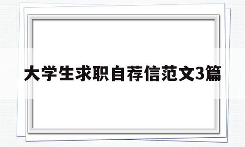 大学生求职自荐信范文3篇(大学生求职自荐信范文3篇怎么写)