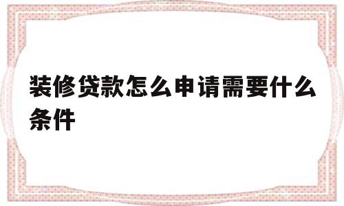 装修贷款怎么申请需要什么条件(装修贷款怎么申请需要什么条件公积金)