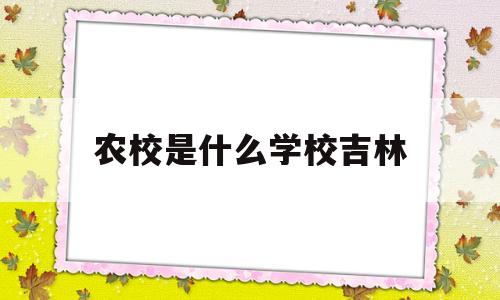 农校是什么学校吉林(吉林省农业学校现在叫什么)