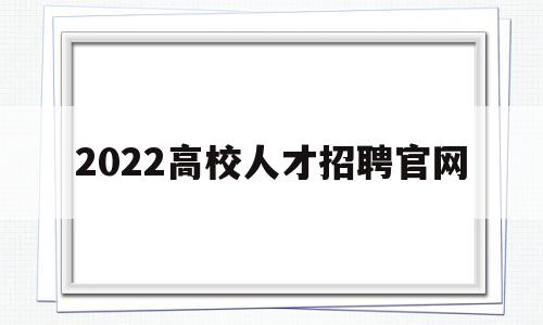 2022高校人才招聘官网(2022高校人才招聘官网公告)