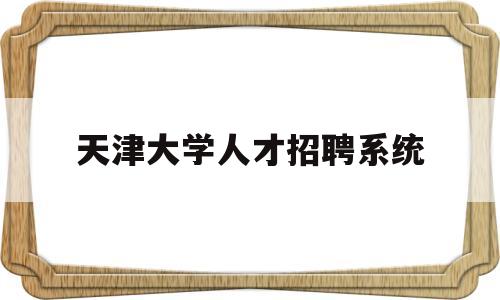 天津大学人才招聘系统(天津大学人才招聘系统财务管理)