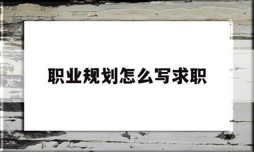 职业规划怎么写求职(求职中职业规划怎么写)