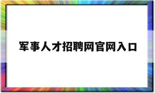 军事人才招聘网官网入口(军事人才招聘网官网2021年报名)