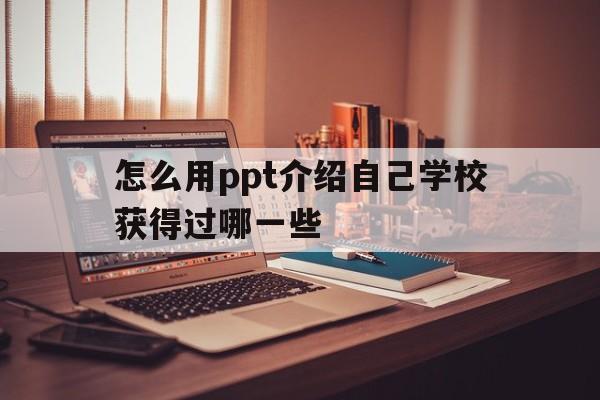 包含怎么用ppt介绍自己学校获得过哪一些的词条