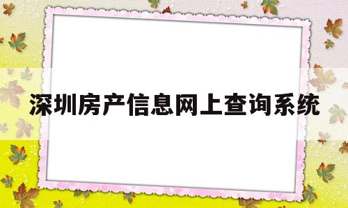 深圳房产信息网上查询系统(深圳房产信息网查询系统官网)