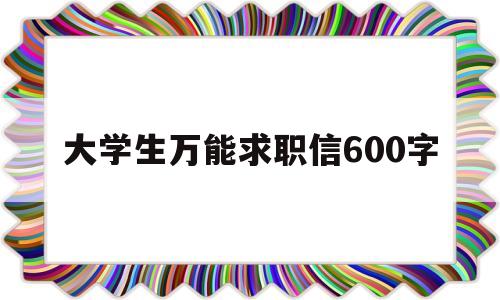 大学生万能求职信600字(大学生求职信范文800字左右)