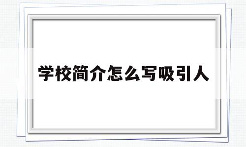 学校简介怎么写吸引人(学校简介怎么写吸引人的文案)