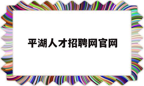 平湖人才招聘网官网(平湖人才招聘网官网首页)