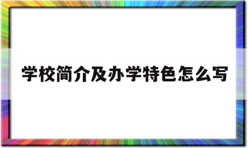 学校简介及办学特色怎么写(学校简介及办学特色怎么写好)