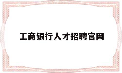 工商银行人才招聘官网(工商银行人才招聘官网入口)