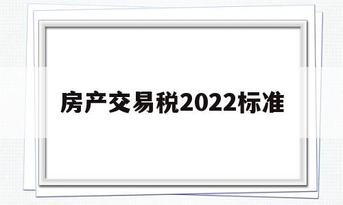 房产交易税2022标准(房产交易税费新规定2021)