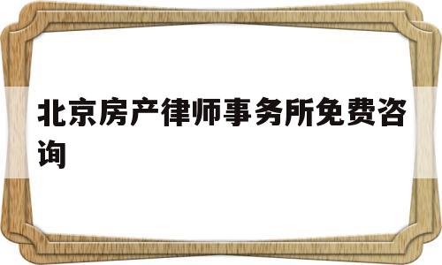 北京房产律师事务所免费咨询(北京房产律师咨询在线解答免费)