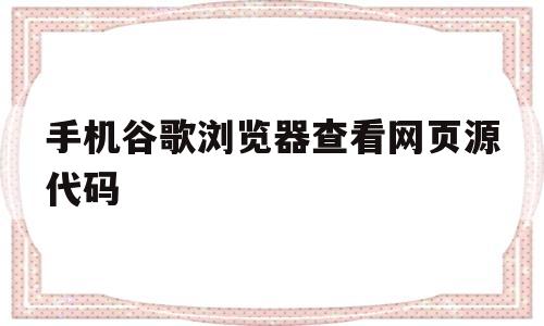 手机谷歌浏览器查看网页源代码(手机谷歌浏览器如何查看网页源码)