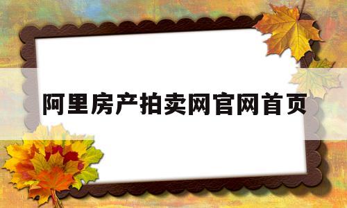 阿里房产拍卖网官网首页(阿里房子拍卖信息在哪边找)