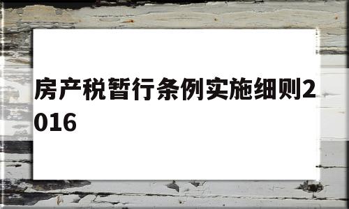 房产税暂行条例实施细则2016(房产税暂行条例实施细则2016年)