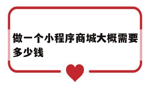 做一个小程序商城大概需要多少钱(做一个小程序商城大概需要多少钱费用)