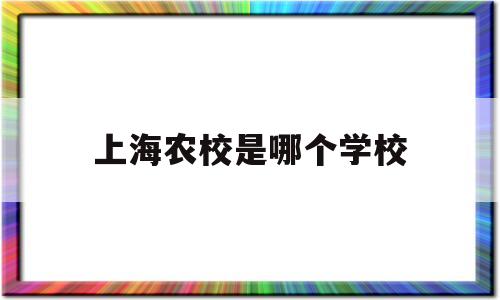 上海农校是哪个学校(上海农校是哪个学校的简称)