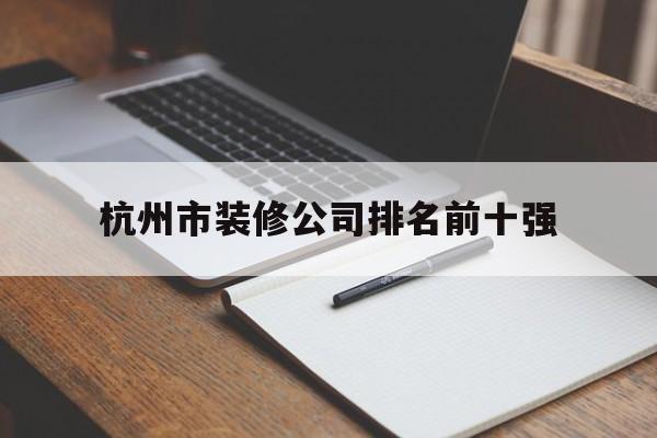 杭州市装修公司排名前十强(不懂装修的人是半包好还是全包好)