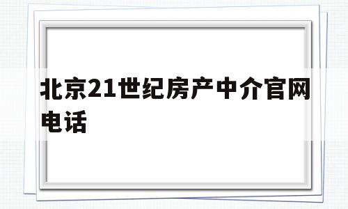 北京21世纪房产中介官网电话(北京21世纪房产中介官网电话地址)