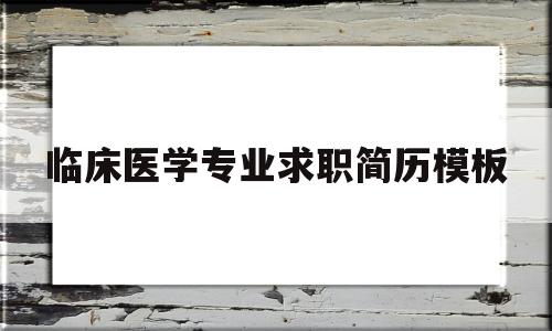 临床医学专业求职简历模板(临床医学求职简历模板PPT)