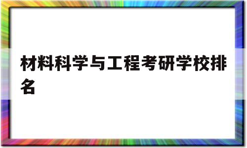 材料科学与工程考研学校排名(材料科学与工程考研学校排名广东)