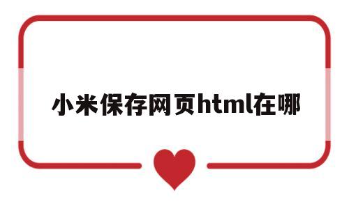 小米保存网页html在哪(小米浏览器本地网页保存目录)