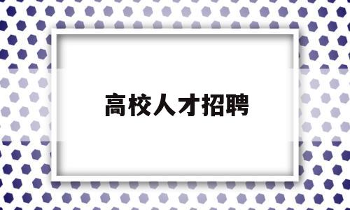 高校人才招聘(高校人才招聘网官网)