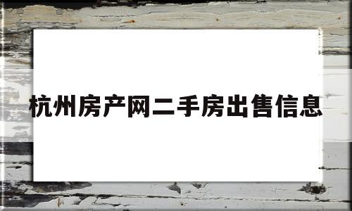 杭州房产网二手房出售信息(杭州房产网二手房出售信息疫情)