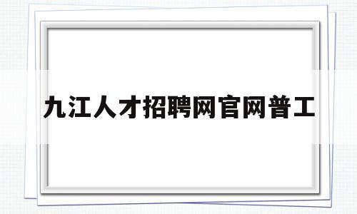 九江人才招聘网官网普工(九江人才网招聘信息_九江全职招聘)