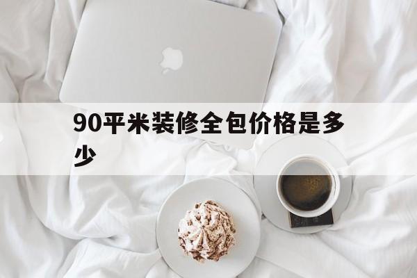 90平米装修全包价格是多少(90平的房子全包精装修多少钱)