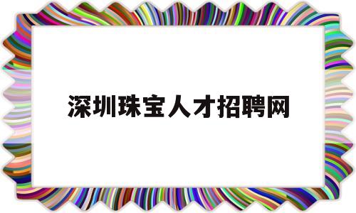 深圳珠宝人才招聘网(深圳珠宝招聘珠宝招聘频道)