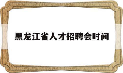 黑龙江省人才招聘会时间(黑龙江省人才招聘会时间表)