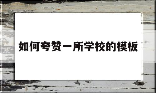 如何夸赞一所学校的模板(如何夸赞一所学校的模板作文)