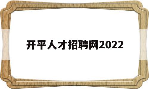 开平人才招聘网2022(开平人才招聘网最新招聘2023)