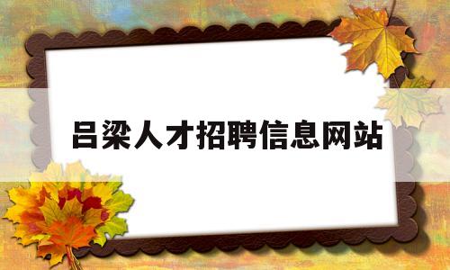 吕梁人才招聘信息网站(吕梁人才网最新招聘信息)