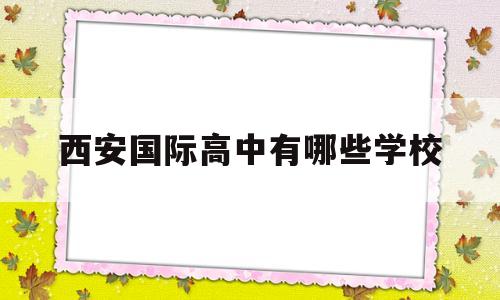 西安国际高中有哪些学校(西安国际高中有哪些学校招生)